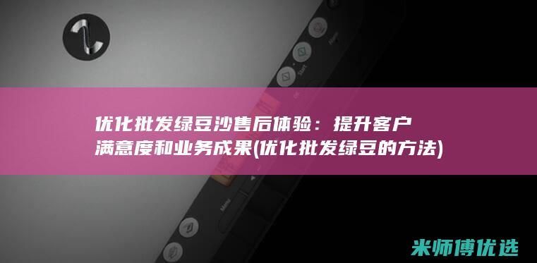 优化批发绿豆沙售后体验：提升客户满意度和业务成果 (优化批发绿豆的方法)
