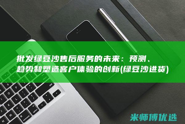 批发绿豆沙售后服务的未来：预测、趋势和塑造客户体验的创新 (绿豆沙进货)