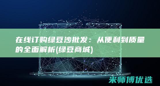 在线订购绿豆沙批发：从便利到质量的全面解析 (绿豆商城)