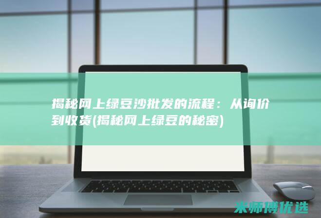 揭秘网上绿豆沙批发的流程：从询价到收货 (揭秘网上绿豆的秘密)