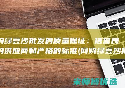 网购绿豆沙批发的质量保证：信誉良好的供应商和严格的标准 (网购绿豆沙批发多少钱)