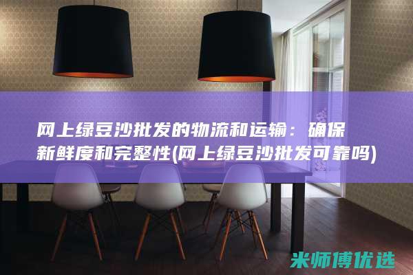 网上绿豆沙批发的物流和运输：确保新鲜度和完整性 (网上绿豆沙批发可靠吗)