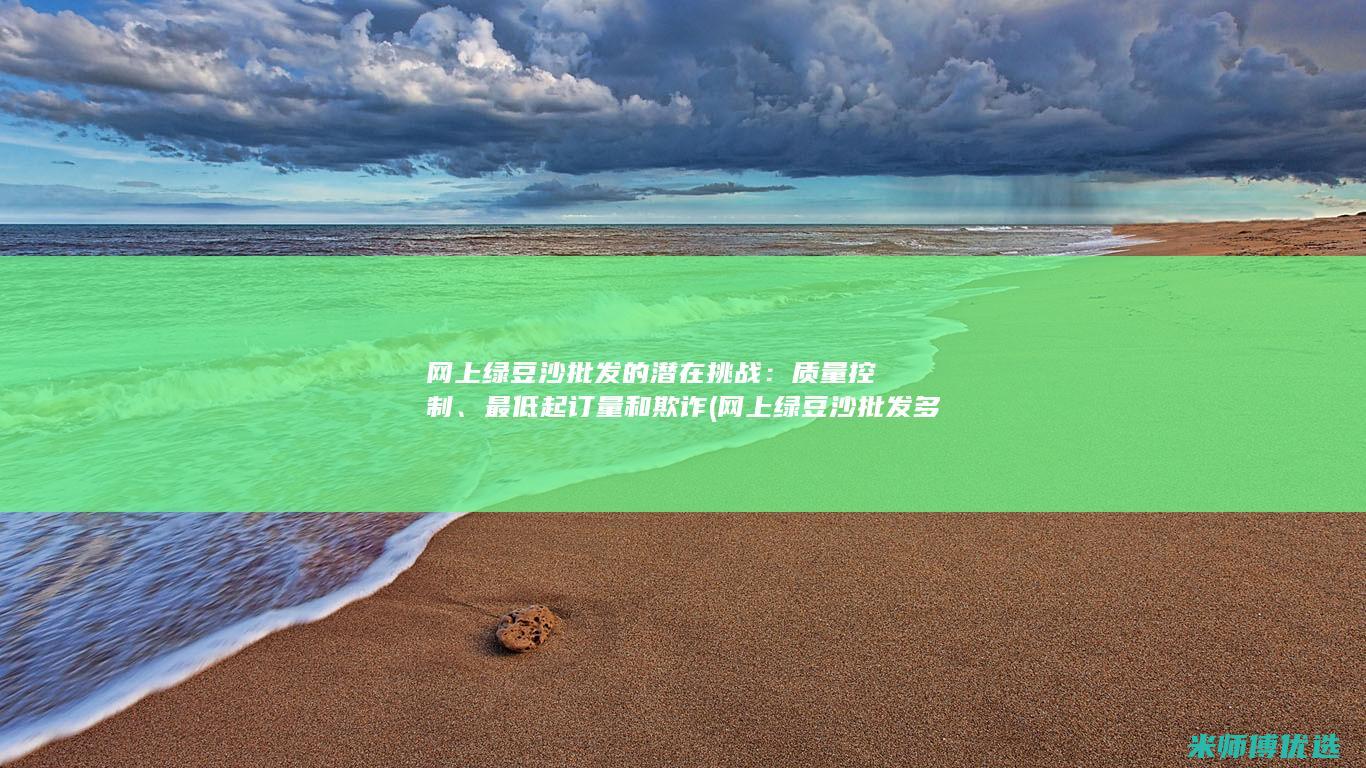 网上绿豆沙批发的潜在挑战：质量控制、最低起订量和欺诈 (网上绿豆沙批发多少钱)