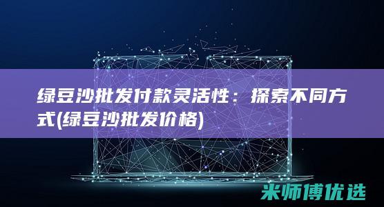 绿豆沙批发付款灵活性：探索不同方式 (绿豆沙批发价格)