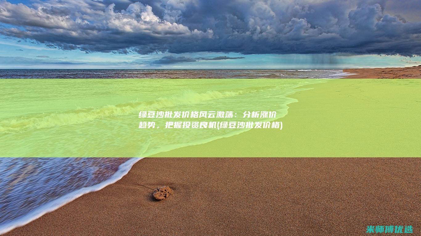 绿豆沙批发价格风云激荡：分析涨价趋势，把握投资良机 (绿豆沙批发价格)