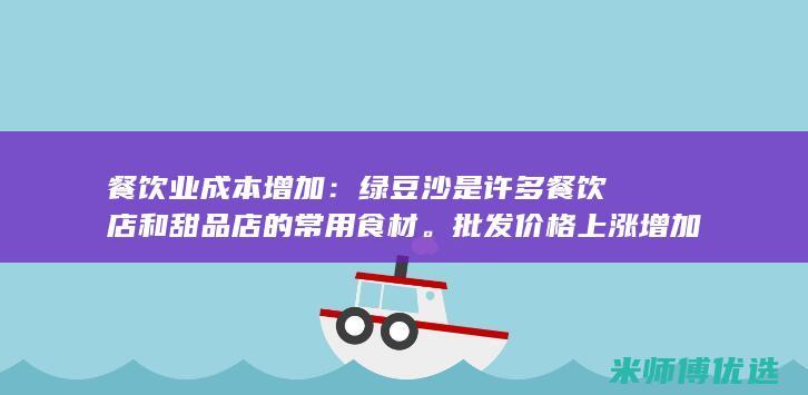 餐饮业成本增加：绿豆沙是许多餐饮店和甜品店的常用食材。批发价格上涨增加了餐饮业的成本，可能导致菜单价格上涨。(餐饮企业成本)