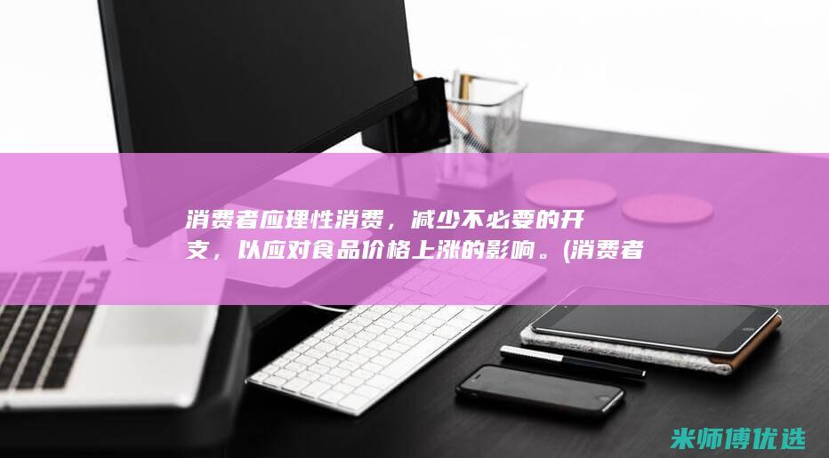 消费者应理性消费，减少不必要的开支，以应对食品价格上涨的影响。(消费者应理性对待双十一网评)