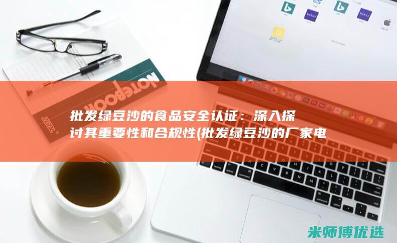 批发绿豆沙的食品安全认证：深入探讨其重要性和合规性 (批发绿豆沙的厂家电话)