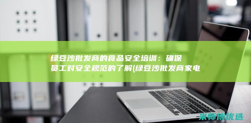 绿豆沙批发商的食品安全培训：确保员工对安全规范的了解 (绿豆沙批发商家电话)