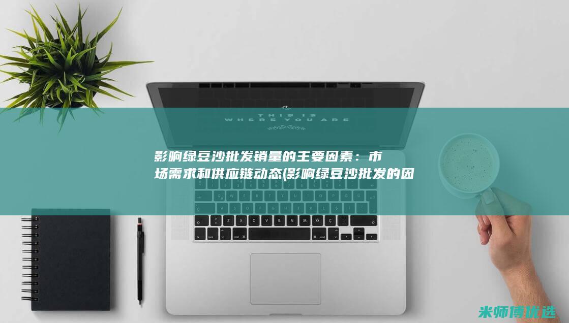 影响绿豆沙批发销量的主要因素：市场需求和供应链动态 (影响绿豆沙批发的因素)