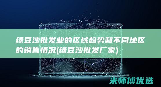 绿豆沙批发业的区域趋势和不同地区的销售情况 (绿豆沙批发厂家)