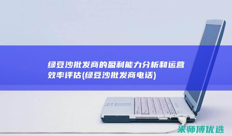 绿豆沙批发商的盈利能力分析和运营效率评估 (绿豆沙批发商电话)