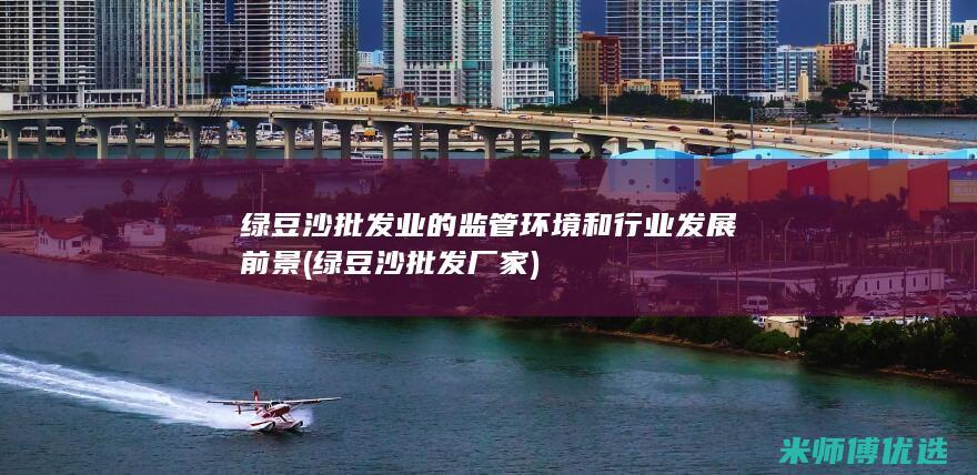绿豆沙批发业的监管环境和行业发展前景 (绿豆沙批发厂家)