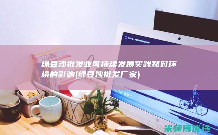 绿豆沙批发业可持续发展实践和对环境的影响 (绿豆沙批发厂家)
