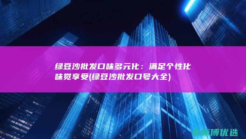 绿豆沙批发口味多元化：满足个性化味觉享受 (绿豆沙批发口号大全)