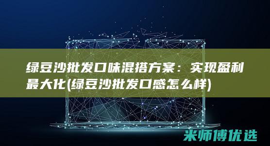 绿豆沙批发口味混搭方案：实现盈利最大化 (绿豆沙批发口感怎么样)
