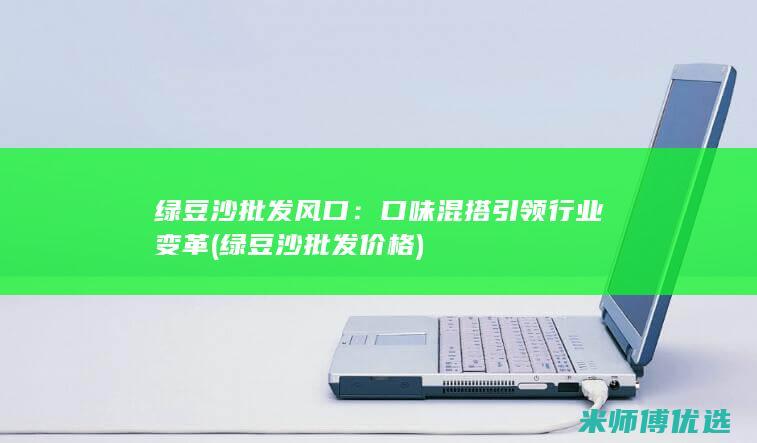 绿豆沙批发风口：口味混搭引领行业变革 (绿豆沙批发价格)
