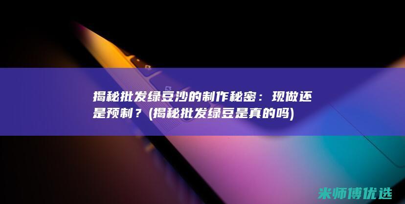 揭秘批发绿豆沙的制作秘密：现做还是预制？ (揭秘批发绿豆是真的吗)