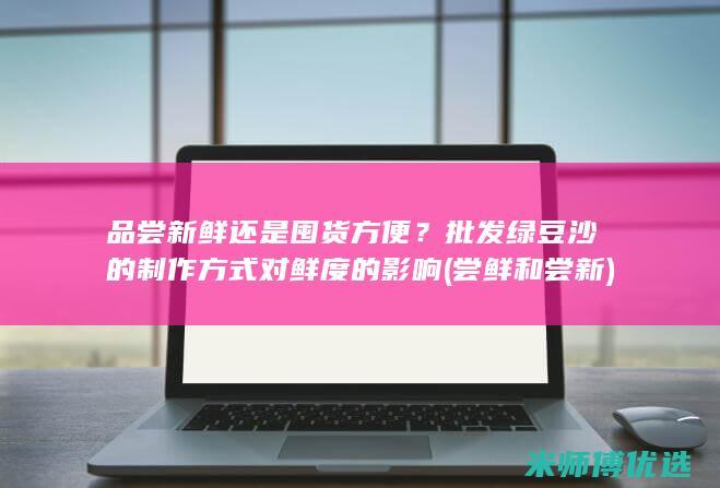 品尝新鲜还是囤货方便？批发绿豆沙的制作方式对鲜度的影响 (尝鲜和尝新)