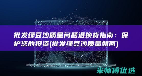 批发绿豆沙质量问题退换货指南：保护您的投资 (批发绿豆沙质量如何)