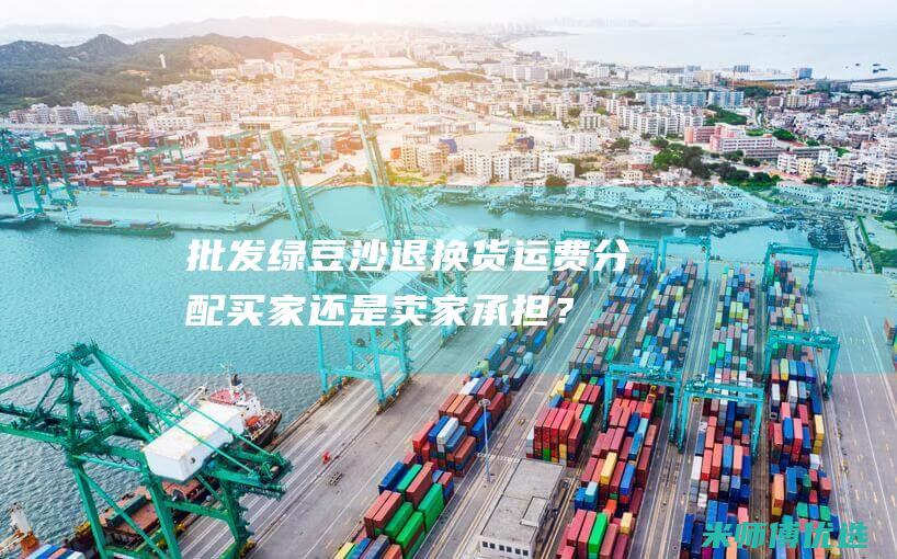 批发绿豆沙退换货运费分配：买家还是卖家承担？ (绿豆沙进货)