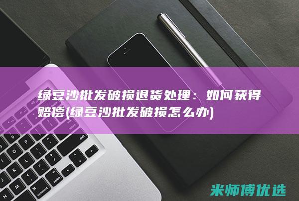 绿豆沙批发破损退货处理：如何获得赔偿 (绿豆沙批发破损怎么办)