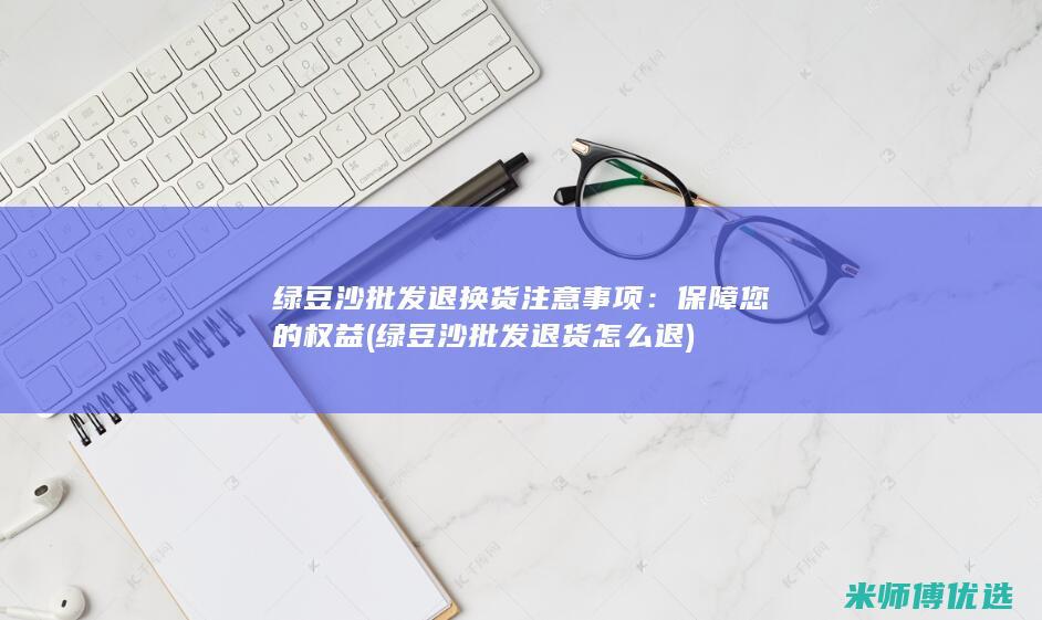 绿豆沙批发退换货注意事项：保障您的权益 (绿豆沙批发退货怎么退)