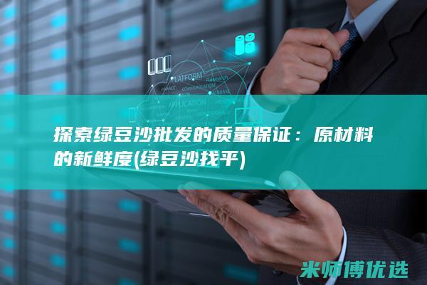 探索绿豆沙批发的质量保证：原材料的新鲜度 (绿豆沙找平)
