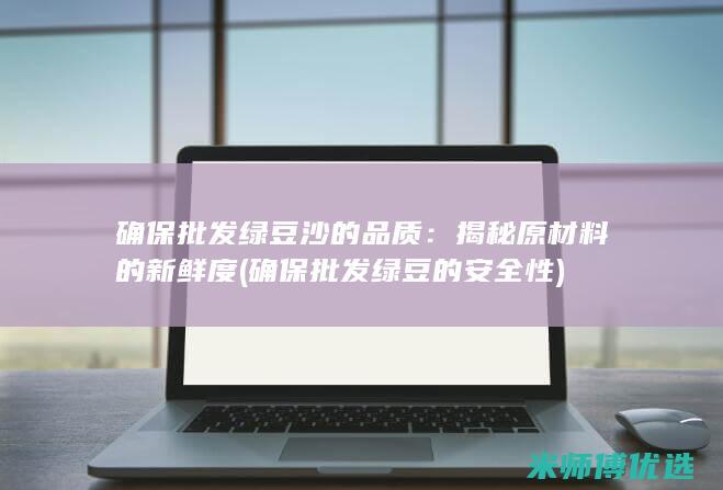 确保批发绿豆沙的品质：揭秘原材料的新鲜度 (确保批发绿豆的安全性)