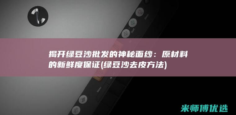 揭开绿豆沙批发的神秘面纱：原材料的新鲜度保证 (绿豆沙去皮方法)