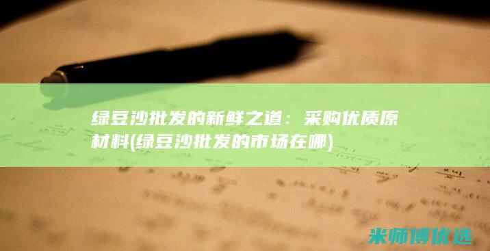 绿豆沙批发的新鲜之道：采购优质原材料 (绿豆沙批发的市场在哪)