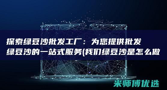 探索绿豆沙批发工厂：为您提供批发绿豆沙的一站式服务 (我们绿豆沙是怎么做的)