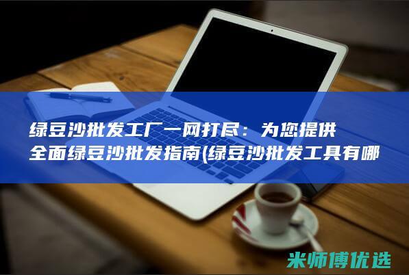 绿豆沙批发工厂一网打尽：为您提供全面绿豆沙批发指南 (绿豆沙批发工具有哪些)