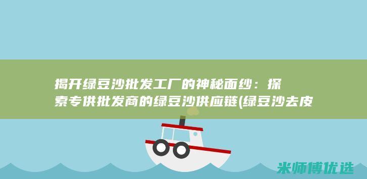 揭开绿豆沙批发工厂的神秘面纱：探索专供批发商的绿豆沙供应链 (绿豆沙去皮方法)