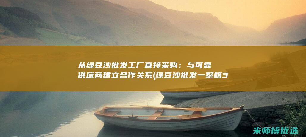 从绿豆沙批发工厂直接采购：与可靠供应商建立合作关系 (绿豆沙批发一整箱30杯)