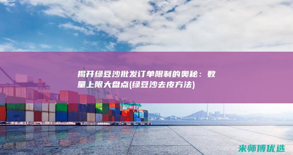 揭开绿豆沙批发订单限制的奥秘：数量上限大盘点 (绿豆沙去皮方法)