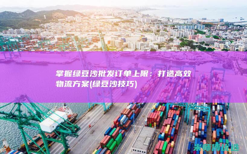 掌握绿豆沙批发订单上限：打造高效物流方案 (绿豆沙技巧)
