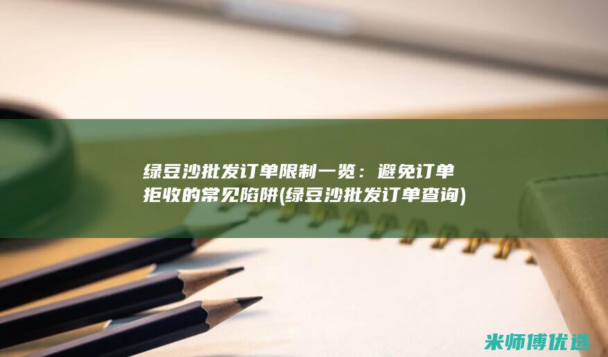 绿豆沙批发订单限制一览：避免订单拒收的常见陷阱 (绿豆沙批发订单查询)
