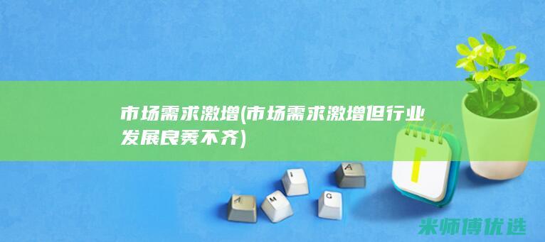 市场需求激增(市场需求激增但行业发展良莠不齐)