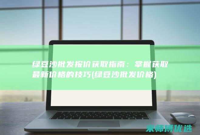 绿豆沙批发报价获取指南：掌握获取最新价格的技巧 (绿豆沙批发价格)