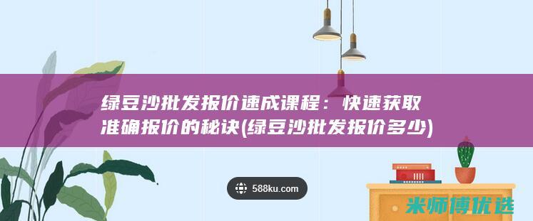 绿豆沙批发报价速成课程：快速获取准确报价的秘诀 (绿豆沙批发报价多少)