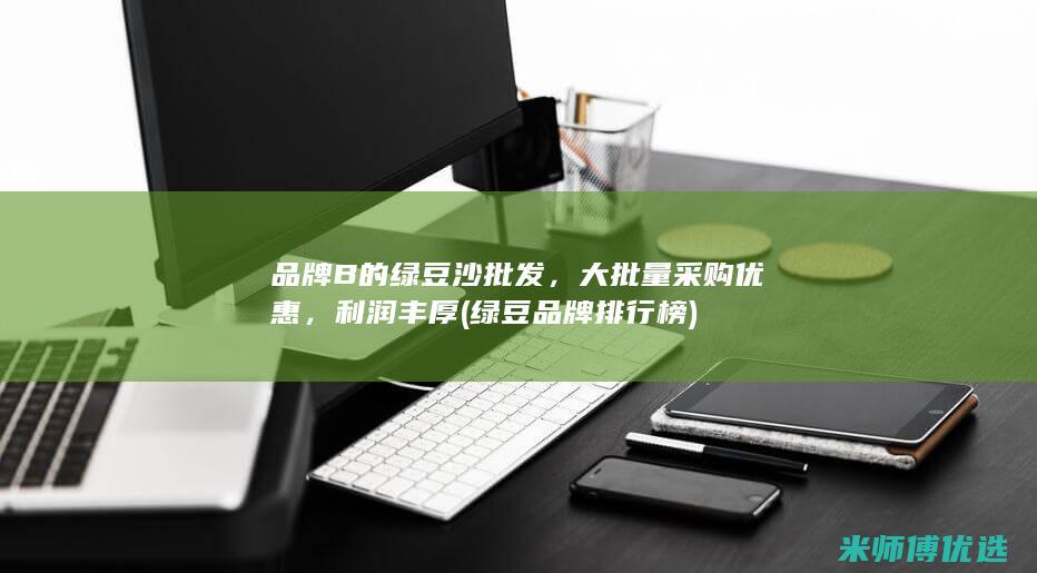 品牌 B 的绿豆沙批发，大批量采购优惠，利润丰厚 (绿豆品牌排行榜)
