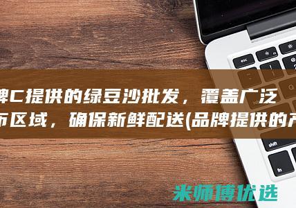 品牌 C 提供的绿豆沙批发，覆盖广泛分布区域，确保新鲜配送 (品牌提供的产品类型)