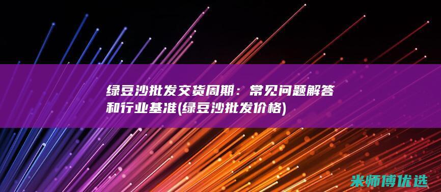 绿豆沙批发交货周期：常见问题解答和行业基准 (绿豆沙批发价格)