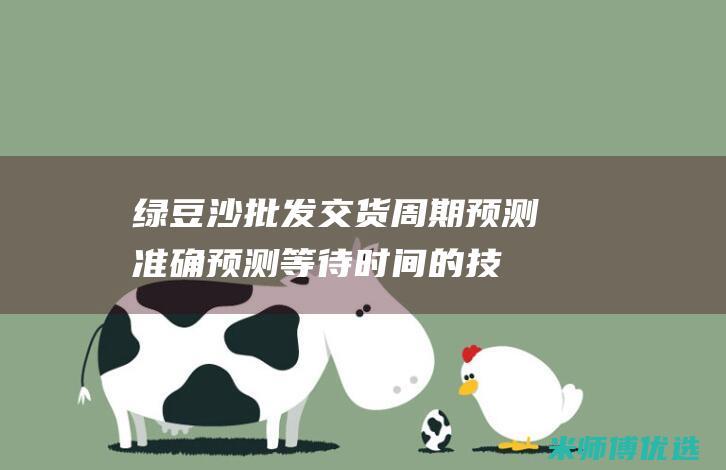 绿豆沙批发交货周期预测：准确预测等待时间的技巧 (绿豆沙批发市场在哪里)