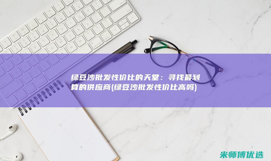 绿豆沙批发性价比的天堂：寻找最划算的供应商 (绿豆沙批发性价比高吗)