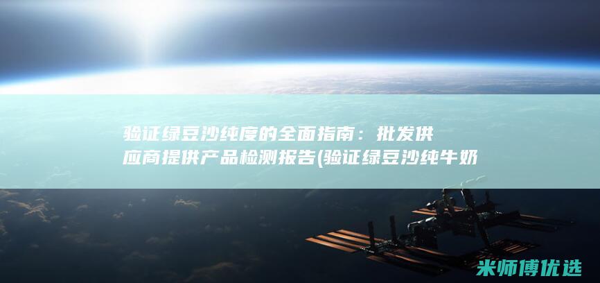 验证绿豆沙纯度的全面指南：批发供应商提供产品检测报告 (验证绿豆沙纯牛奶真假)