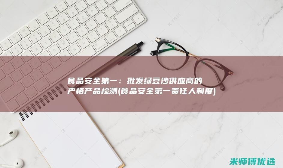 食品安全第一：批发绿豆沙供应商的严格产品检测 (食品安全第一责任人制度)