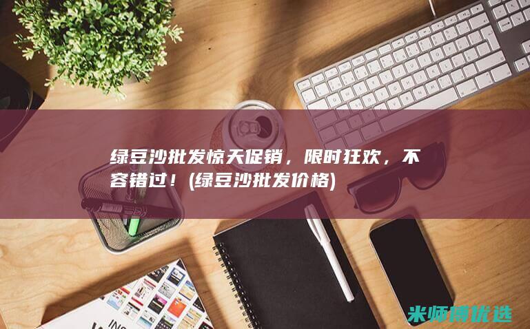 绿豆沙批发惊天促销，限时狂欢，不容错过！ (绿豆沙批发价格)