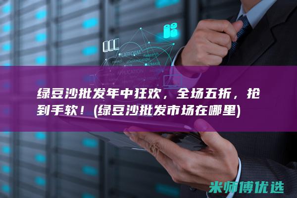 绿豆沙批发年中狂欢，全场五折，抢到手软！ (绿豆沙批发市场在哪里)